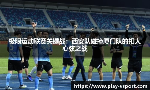 极限运动联赛关键战：西安队碰撞厦门队的扣人心弦之战