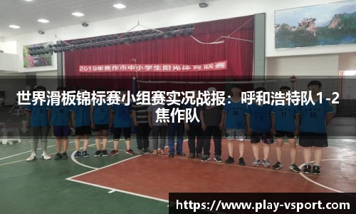 世界滑板锦标赛小组赛实况战报：呼和浩特队1-2焦作队